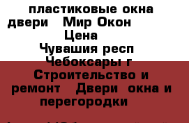 пластиковые окна,двери |«Мир Окон» ☎ 37-27-70  › Цена ­ 7 000 - Чувашия респ., Чебоксары г. Строительство и ремонт » Двери, окна и перегородки   